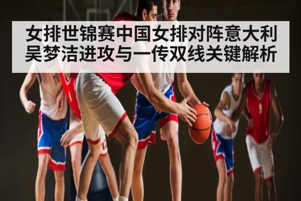 女排世锦赛中国女排对阵意大利 吴梦洁进攻与一传双线关键解析