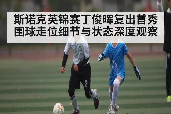 斯诺克英锦赛丁俊晖复出首秀围球走位细节与状态深度观察
