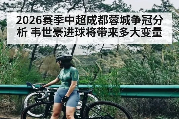 2026赛季中超成都蓉城争冠分析 韦世豪进球将带来多大变量