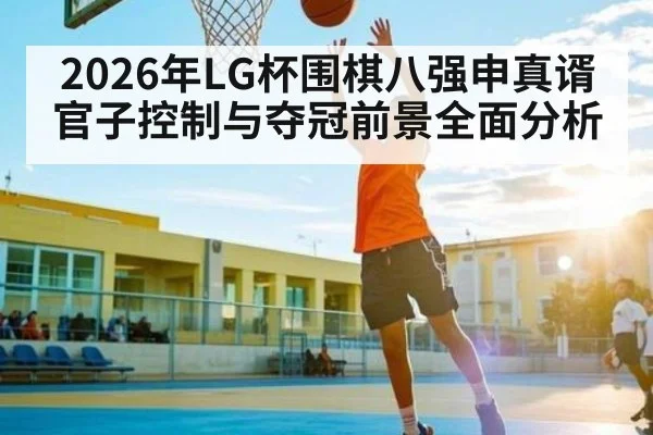 2026年LG杯围棋八强申真谞官子控制与夺冠前景全面分析
