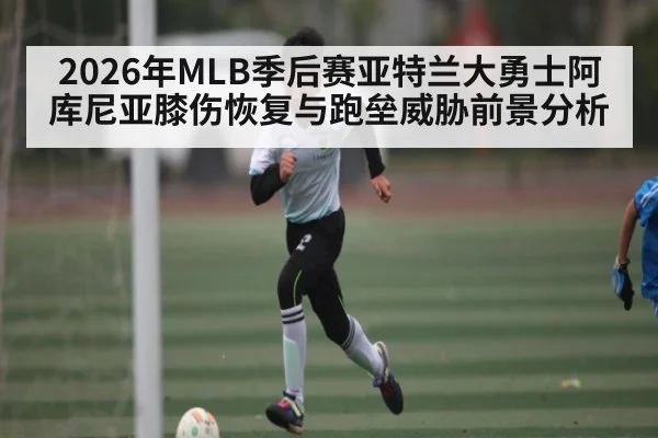 2026年MLB季后赛亚特兰大勇士阿库尼亚膝伤恢复与跑垒威胁前景分析