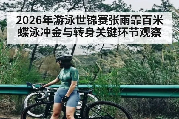 2026年游泳世锦赛张雨霏百米蝶泳冲金与转身关键环节观察