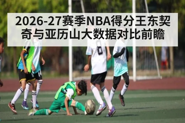2026-27赛季NBA得分王东契奇与亚历山大数据对比前瞻